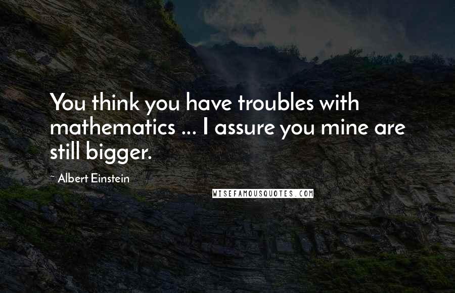 Albert Einstein Quotes: You think you have troubles with mathematics ... I assure you mine are still bigger.