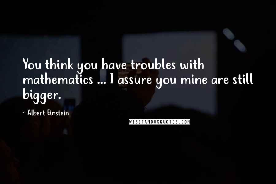 Albert Einstein Quotes: You think you have troubles with mathematics ... I assure you mine are still bigger.