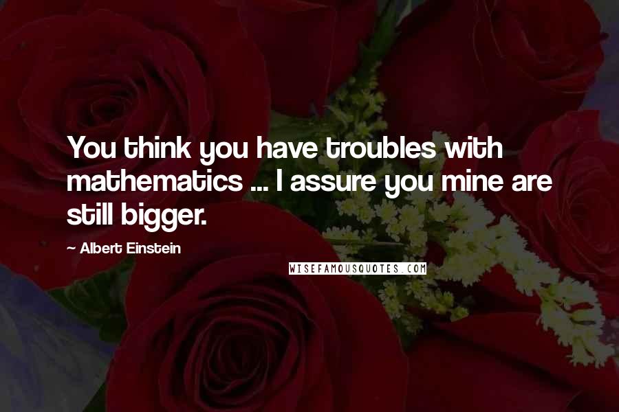 Albert Einstein Quotes: You think you have troubles with mathematics ... I assure you mine are still bigger.