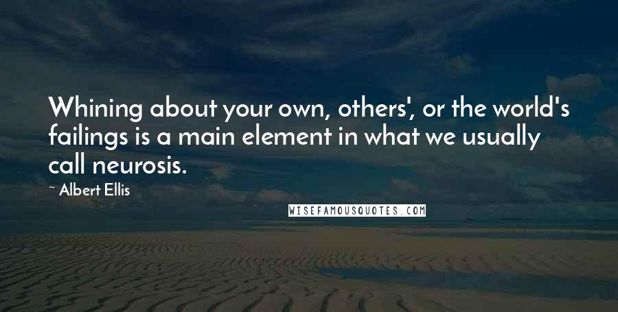 Albert Ellis Quotes: Whining about your own, others', or the world's failings is a main element in what we usually call neurosis.