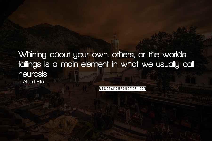 Albert Ellis Quotes: Whining about your own, others', or the world's failings is a main element in what we usually call neurosis.