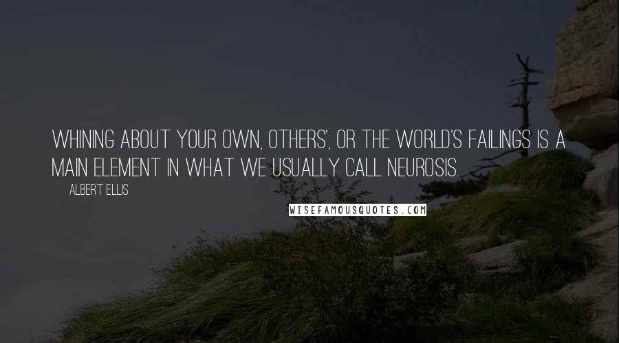 Albert Ellis Quotes: Whining about your own, others', or the world's failings is a main element in what we usually call neurosis.