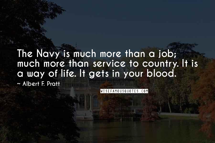 Albert F. Pratt Quotes: The Navy is much more than a job; much more than service to country. It is a way of life. It gets in your blood.