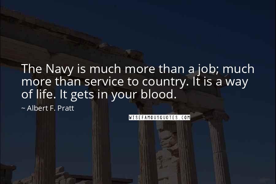 Albert F. Pratt Quotes: The Navy is much more than a job; much more than service to country. It is a way of life. It gets in your blood.