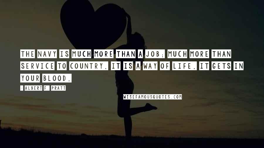 Albert F. Pratt Quotes: The Navy is much more than a job; much more than service to country. It is a way of life. It gets in your blood.