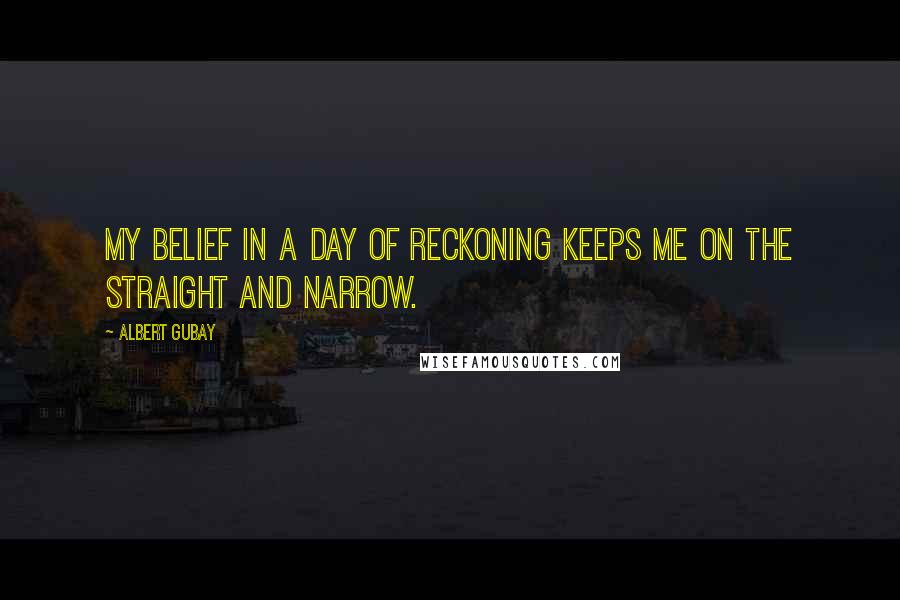 Albert Gubay Quotes: My belief in a day of reckoning keeps me on the straight and narrow.