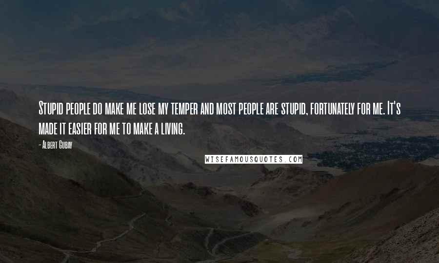 Albert Gubay Quotes: Stupid people do make me lose my temper and most people are stupid, fortunately for me. It's made it easier for me to make a living.