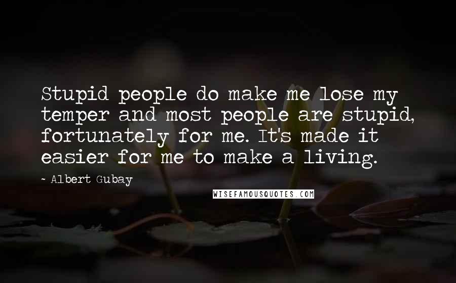 Albert Gubay Quotes: Stupid people do make me lose my temper and most people are stupid, fortunately for me. It's made it easier for me to make a living.