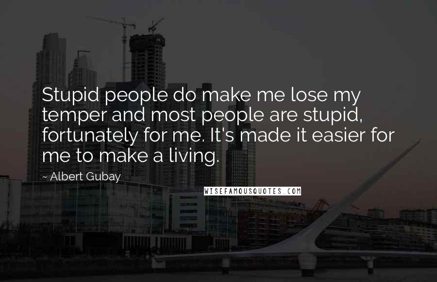 Albert Gubay Quotes: Stupid people do make me lose my temper and most people are stupid, fortunately for me. It's made it easier for me to make a living.