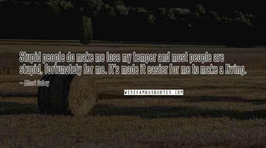 Albert Gubay Quotes: Stupid people do make me lose my temper and most people are stupid, fortunately for me. It's made it easier for me to make a living.