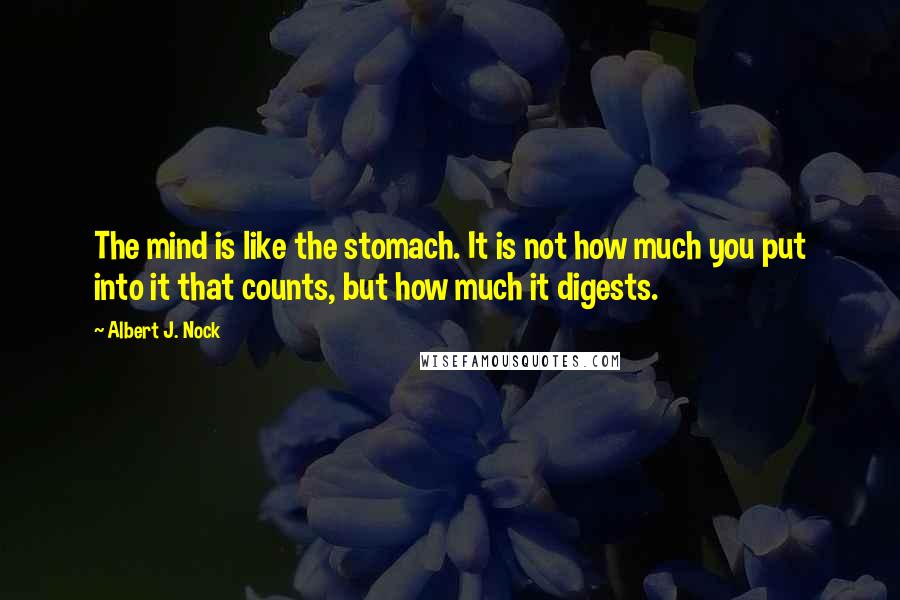 Albert J. Nock Quotes: The mind is like the stomach. It is not how much you put into it that counts, but how much it digests.