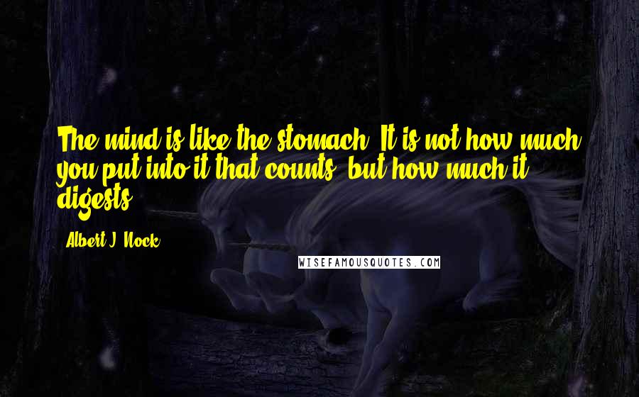 Albert J. Nock Quotes: The mind is like the stomach. It is not how much you put into it that counts, but how much it digests.