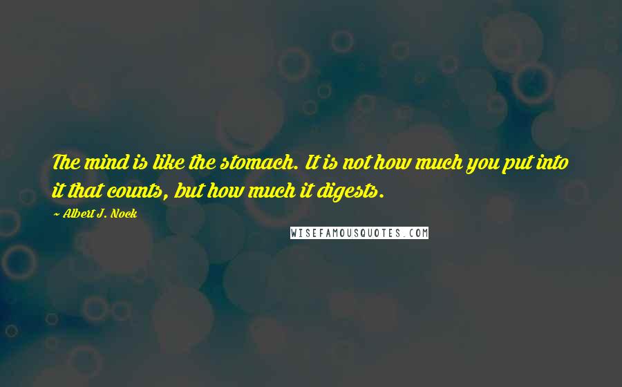 Albert J. Nock Quotes: The mind is like the stomach. It is not how much you put into it that counts, but how much it digests.