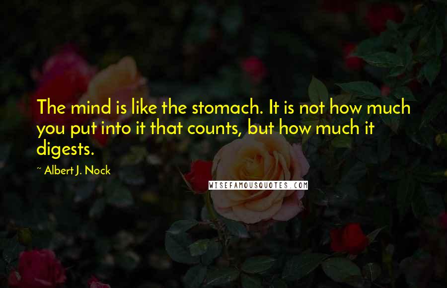 Albert J. Nock Quotes: The mind is like the stomach. It is not how much you put into it that counts, but how much it digests.