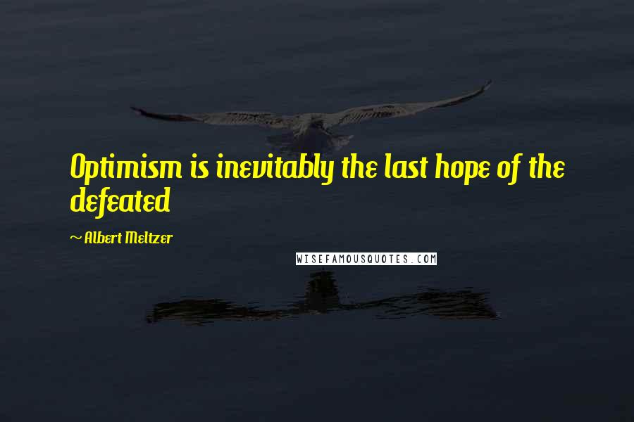 Albert Meltzer Quotes: Optimism is inevitably the last hope of the defeated