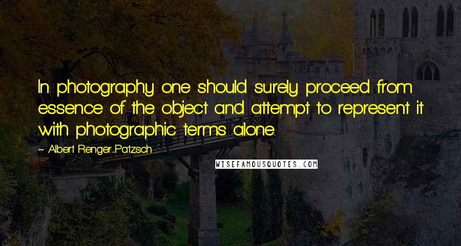 Albert Renger-Patzsch Quotes: In photography one should surely proceed from essence of the object and attempt to represent it with photographic terms alone.