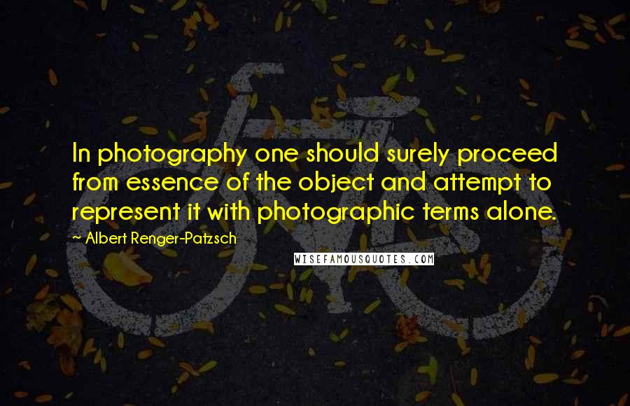 Albert Renger-Patzsch Quotes: In photography one should surely proceed from essence of the object and attempt to represent it with photographic terms alone.