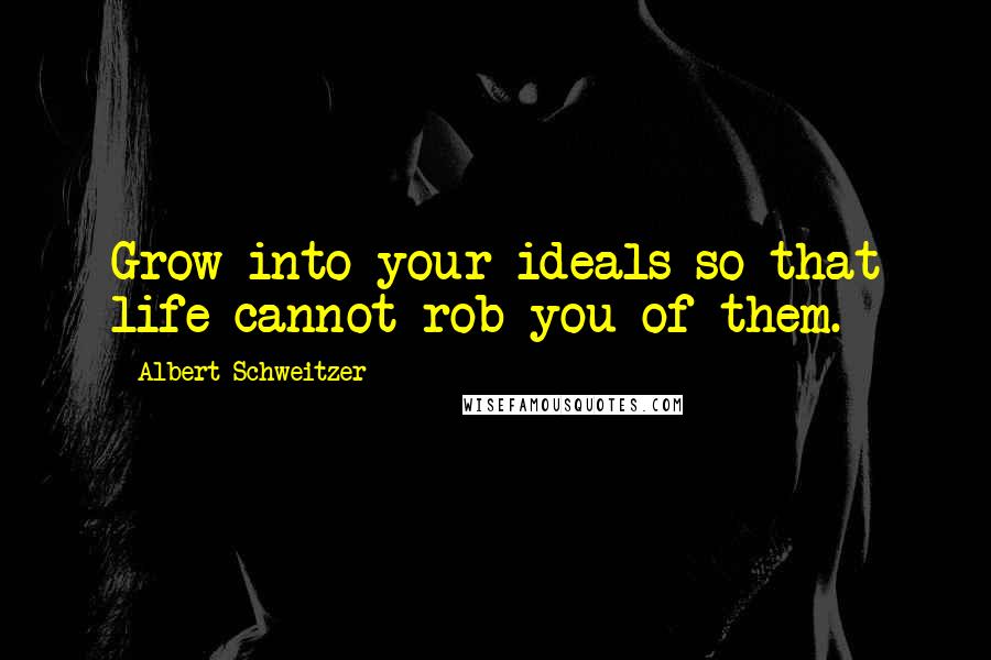 Albert Schweitzer Quotes: Grow into your ideals so that life cannot rob you of them.