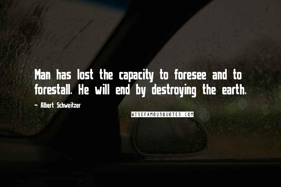 Albert Schweitzer Quotes: Man has lost the capacity to foresee and to forestall. He will end by destroying the earth.