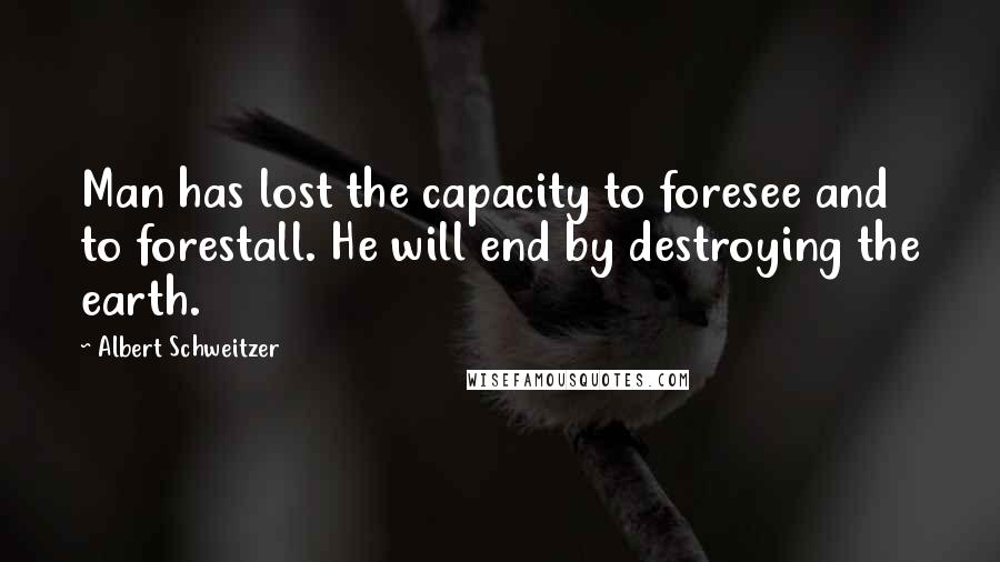 Albert Schweitzer Quotes: Man has lost the capacity to foresee and to forestall. He will end by destroying the earth.