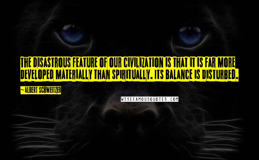 Albert Schweitzer Quotes: The disastrous feature of our civilization is that it is far more developed materially than spiritually. Its balance is disturbed.