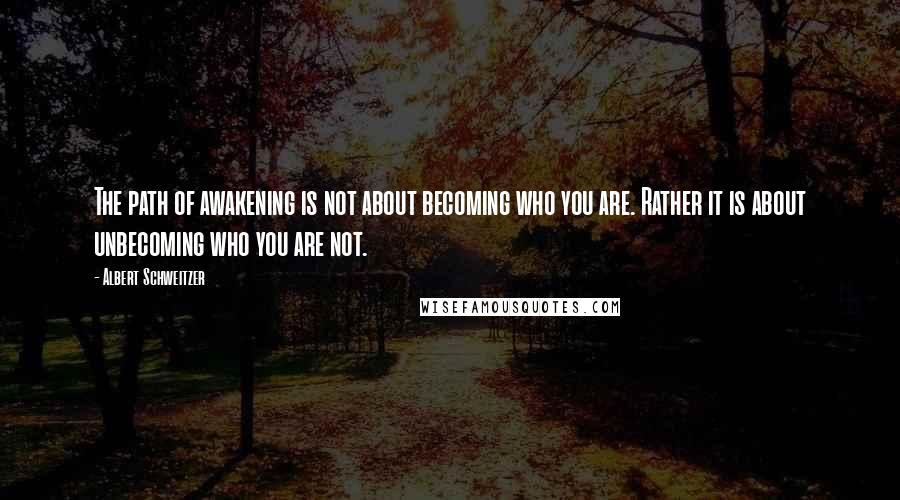 Albert Schweitzer Quotes: The path of awakening is not about becoming who you are. Rather it is about unbecoming who you are not.