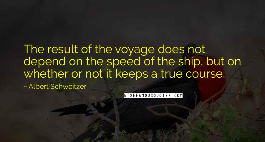 Albert Schweitzer Quotes: The result of the voyage does not depend on the speed of the ship, but on whether or not it keeps a true course.