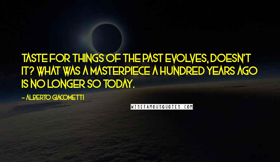Alberto Giacometti Quotes: Taste for things of the past evolves, doesn't it? What was a masterpiece a hundred years ago is no longer so today.
