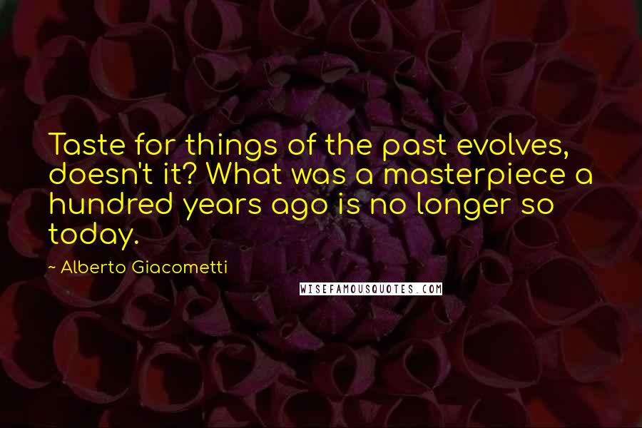 Alberto Giacometti Quotes: Taste for things of the past evolves, doesn't it? What was a masterpiece a hundred years ago is no longer so today.