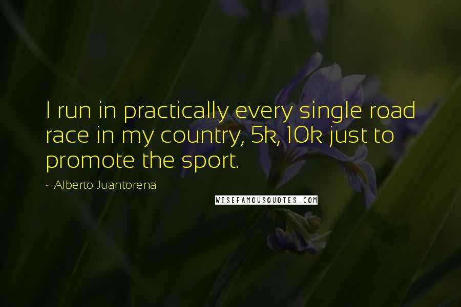 Alberto Juantorena Quotes: I run in practically every single road race in my country, 5k, 10k just to promote the sport.