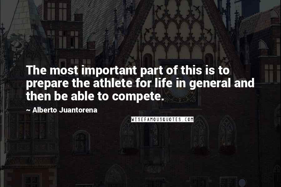 Alberto Juantorena Quotes: The most important part of this is to prepare the athlete for life in general and then be able to compete.