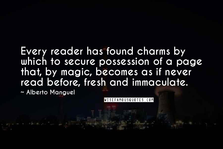 Alberto Manguel Quotes: Every reader has found charms by which to secure possession of a page that, by magic, becomes as if never read before, fresh and immaculate.