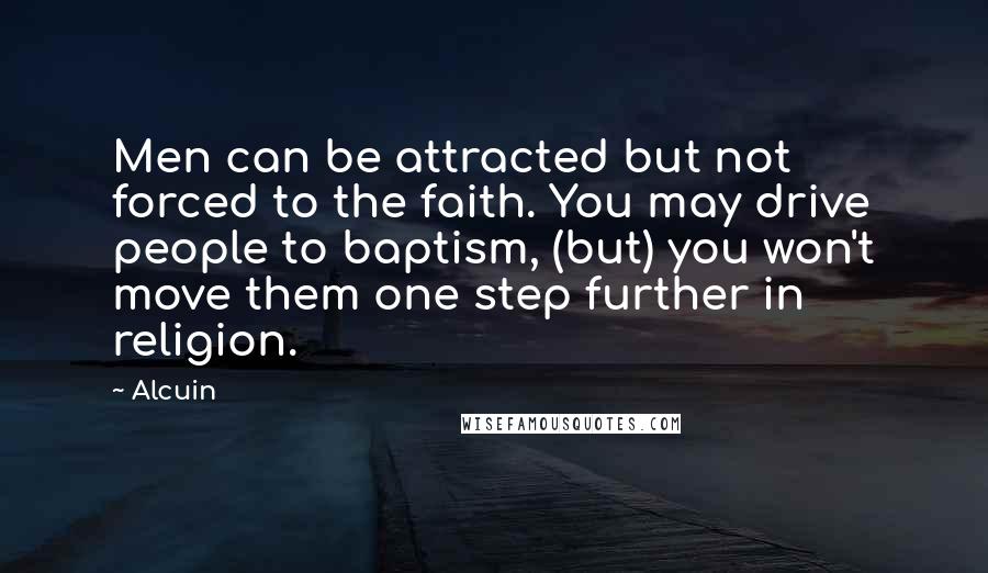 Alcuin Quotes: Men can be attracted but not forced to the faith. You may drive people to baptism, (but) you won't move them one step further in religion.