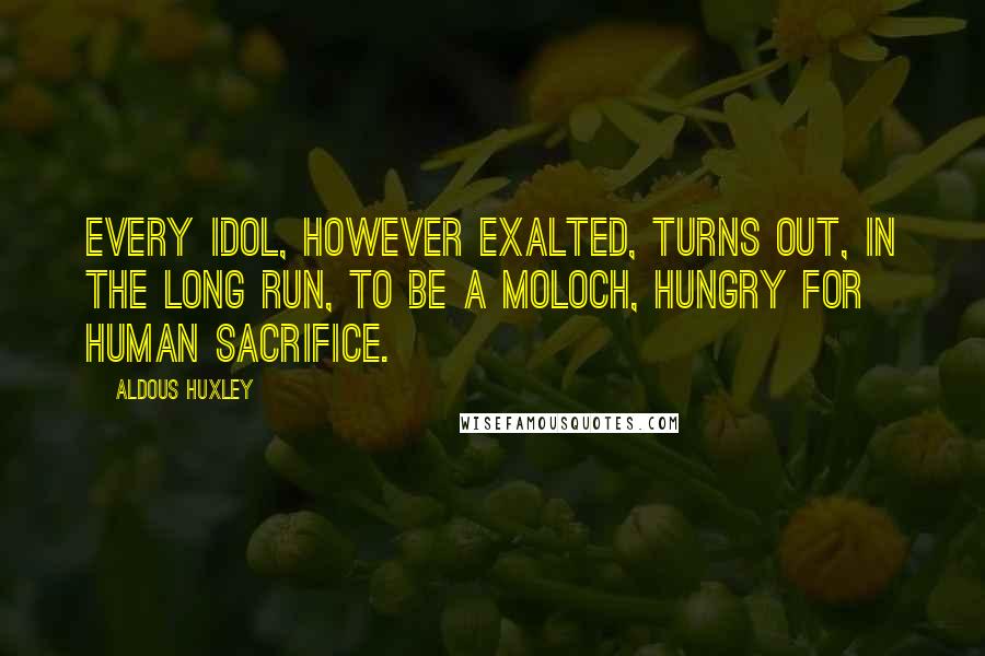 Aldous Huxley Quotes: Every idol, however exalted, turns out, in the long run, to be a Moloch, hungry for human sacrifice.