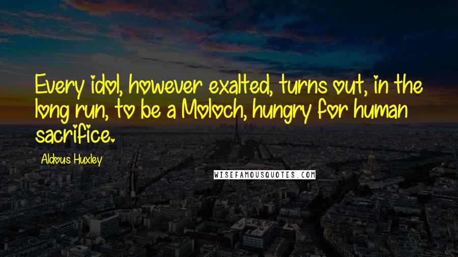 Aldous Huxley Quotes: Every idol, however exalted, turns out, in the long run, to be a Moloch, hungry for human sacrifice.