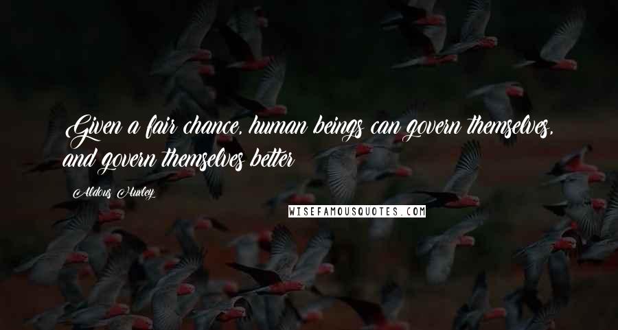 Aldous Huxley Quotes: Given a fair chance, human beings can govern themselves, and govern themselves better