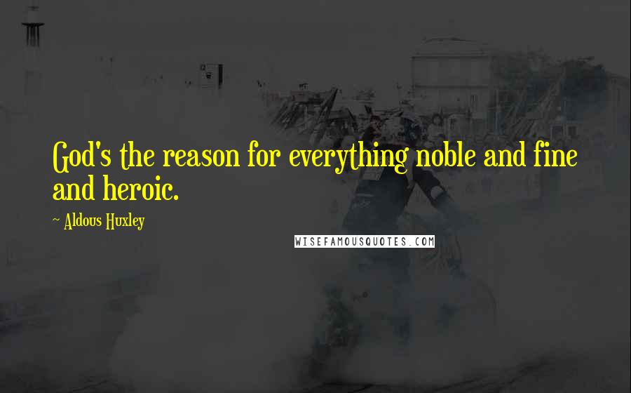 Aldous Huxley Quotes: God's the reason for everything noble and fine and heroic.