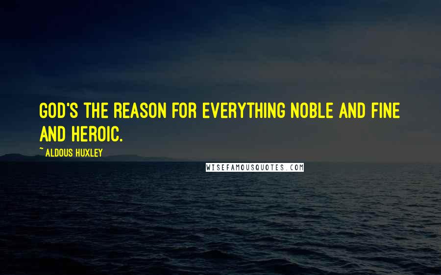 Aldous Huxley Quotes: God's the reason for everything noble and fine and heroic.