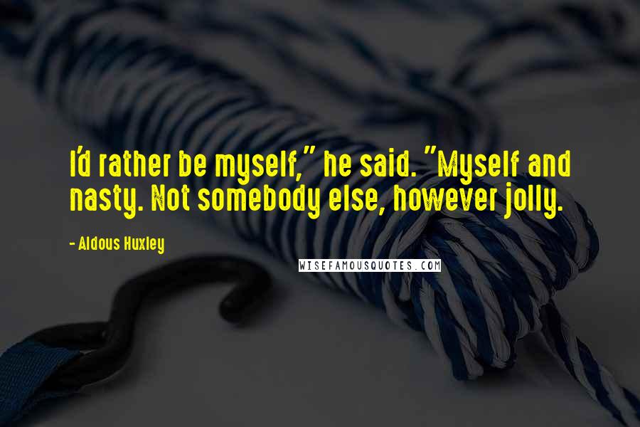 Aldous Huxley Quotes: I'd rather be myself," he said. "Myself and nasty. Not somebody else, however jolly.