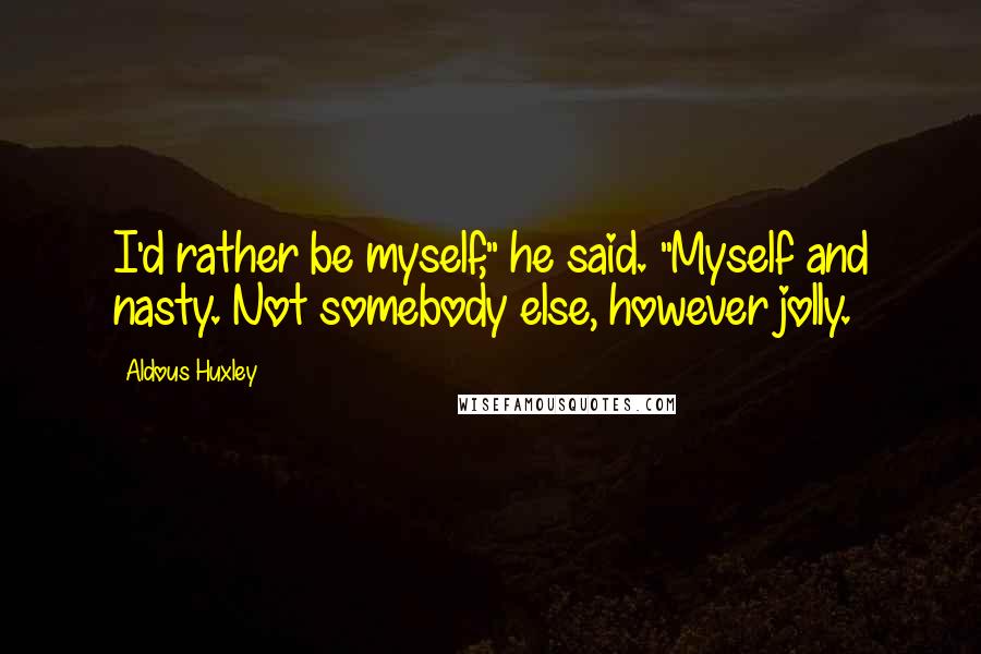 Aldous Huxley Quotes: I'd rather be myself," he said. "Myself and nasty. Not somebody else, however jolly.