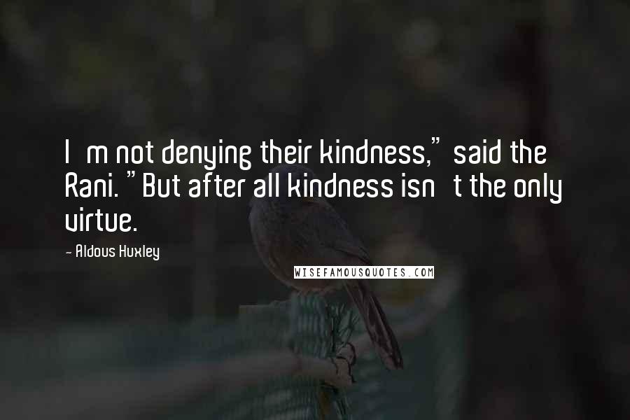 Aldous Huxley Quotes: I'm not denying their kindness," said the Rani. "But after all kindness isn't the only virtue.