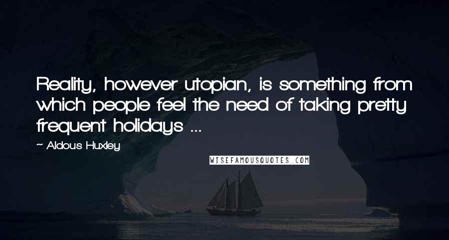 Aldous Huxley Quotes: Reality, however utopian, is something from which people feel the need of taking pretty frequent holidays ...