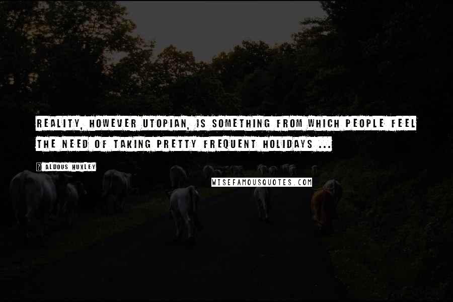 Aldous Huxley Quotes: Reality, however utopian, is something from which people feel the need of taking pretty frequent holidays ...