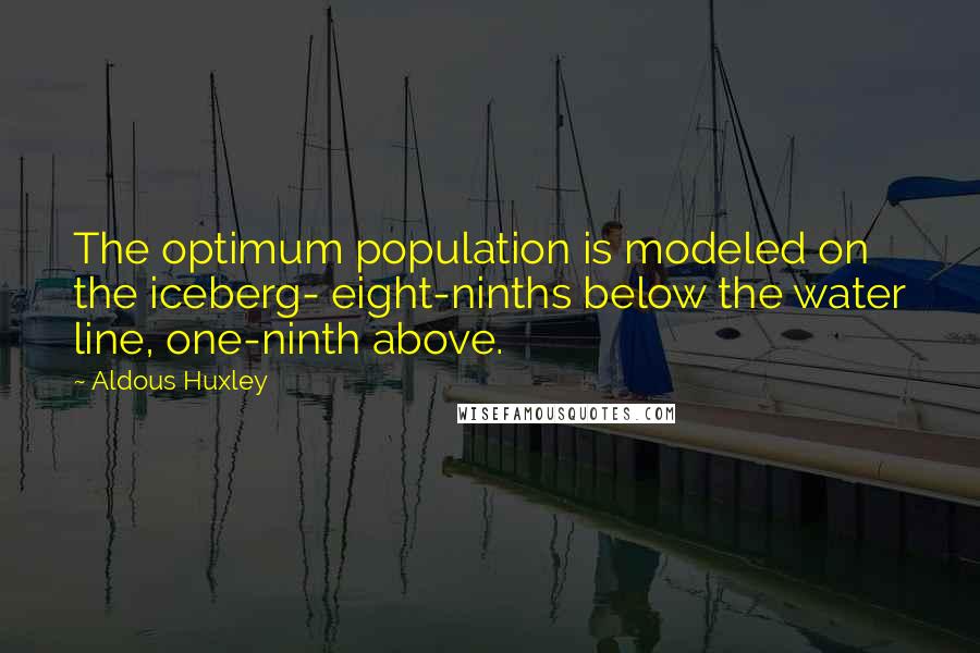 Aldous Huxley Quotes: The optimum population is modeled on the iceberg- eight-ninths below the water line, one-ninth above.