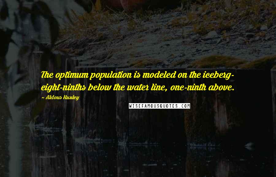 Aldous Huxley Quotes: The optimum population is modeled on the iceberg- eight-ninths below the water line, one-ninth above.