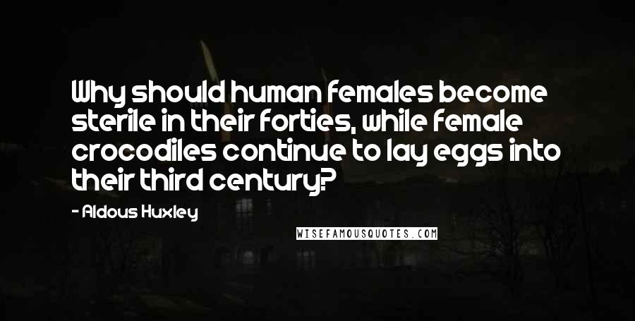 Aldous Huxley Quotes: Why should human females become sterile in their forties, while female crocodiles continue to lay eggs into their third century?