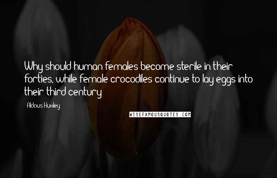 Aldous Huxley Quotes: Why should human females become sterile in their forties, while female crocodiles continue to lay eggs into their third century?