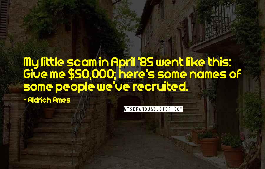 Aldrich Ames Quotes: My little scam in April '85 went like this: Give me $50,000; here's some names of some people we've recruited.