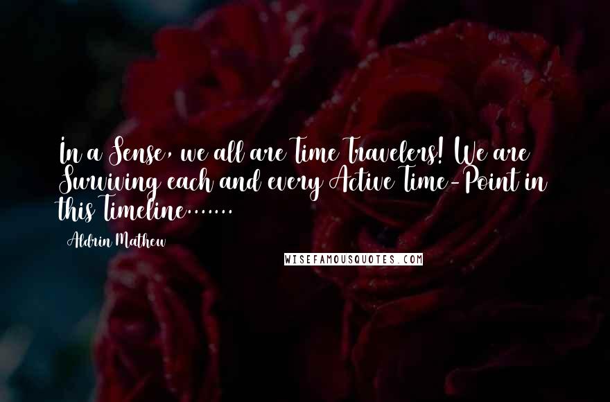 Aldrin Mathew Quotes: In a Sense, we all are Time Travelers! We are Surviving each and every Active Time-Point in this Timeline.......