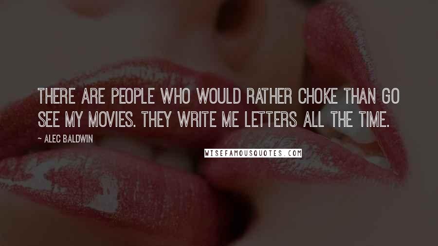 Alec Baldwin Quotes: There are people who would rather choke than go see my movies. They write me letters all the time.